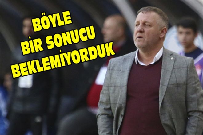 BÖYLE BİR SONUCU BEKLEMİYORDUK