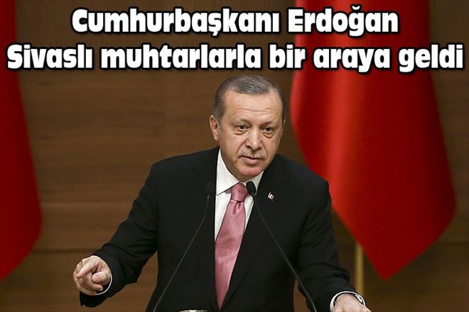 Cumhurbaşkanı Erdoğan Sivaslı muhtarlarla bir araya geldi