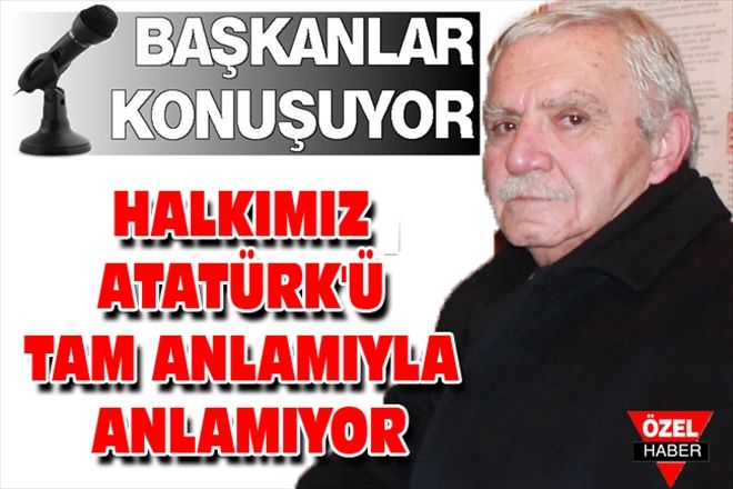 HALKIMIZ ATATÜRK´Ü TAM ANLAMIYLA ANLAMIYOR