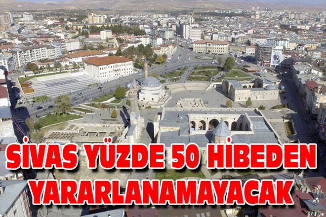 SİVAS YÜZDE 50 HİBEDEN YARARLANAMAYACAK