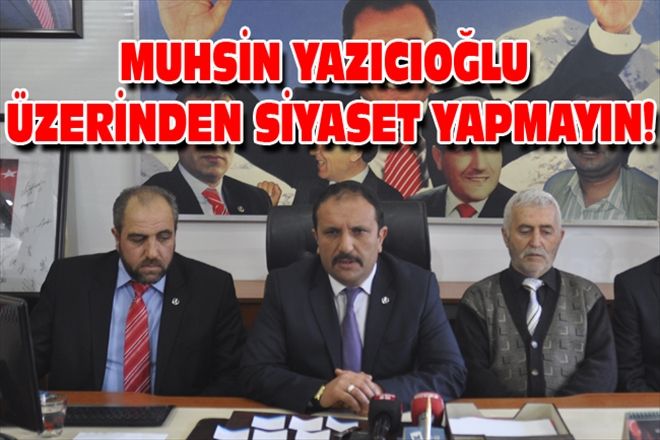 MUHSİN YAZICIOĞLU ÜZERİNDEN SİYASET YAPMAYIN!