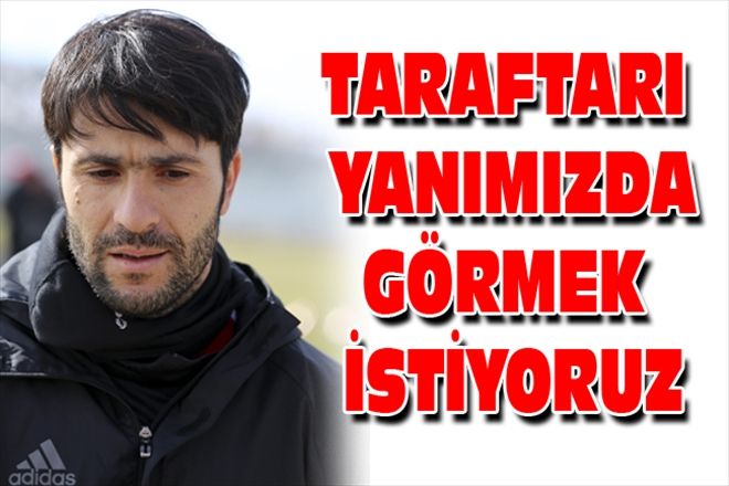 TARAFTARI YANIMIZDA GÖRMEK İSTİYORUZ