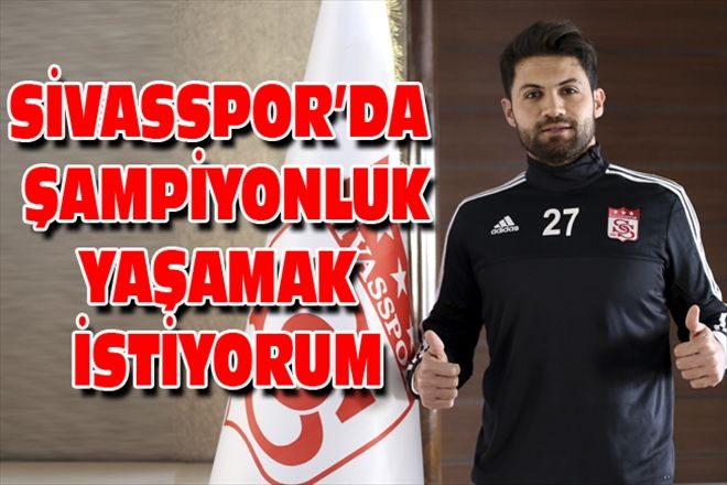SİVASSPOR´DA ŞAMPİYONLUK YAŞAMAK İSTİYORUM