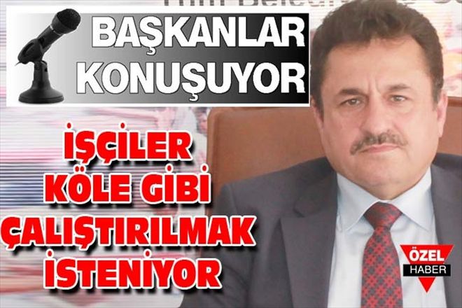 İŞÇİLER KÖLE GİBİ ÇALIŞTIRILMAK İSTENİYOR