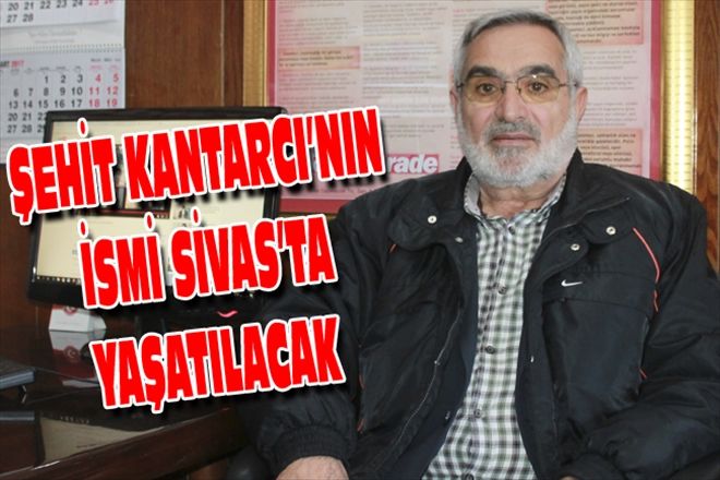 ŞEHİT KANTARCI´NIN İSMİ SİVAS´TA YAŞATILACAK
