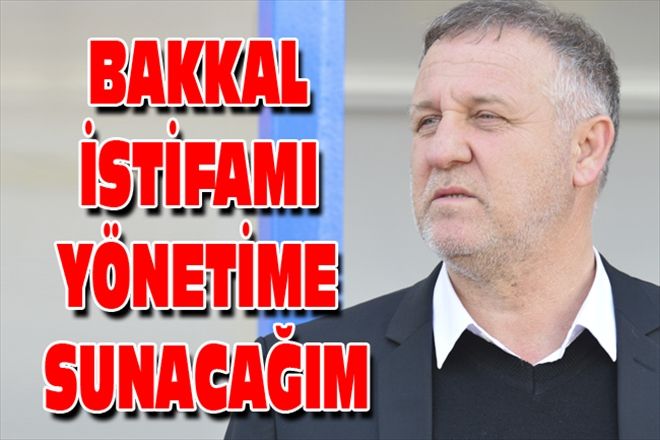 BAKKAL İSTİFAMI YÖNETİME SUNACAĞIM