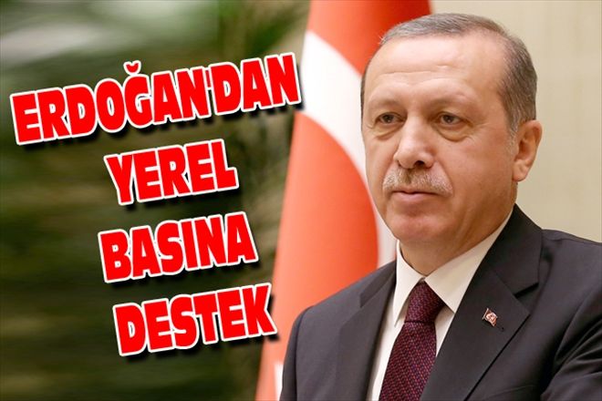 ERDOĞAN´DAN YEREL BASINA DESTEK