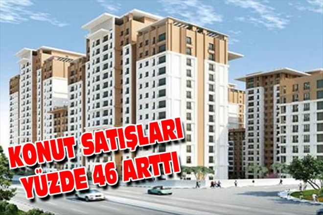 KONUT SATIŞLARI YÜZDE 46 ARTTI