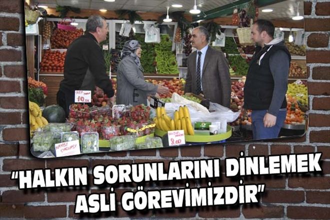 HALKIN SORUNLARINI DİNLEMEK ASLİ GÖREVİMİZDİR
