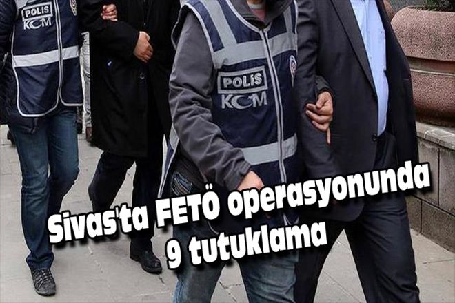 Sivas´ta FETÖ operasyonunda  9 tutuklama