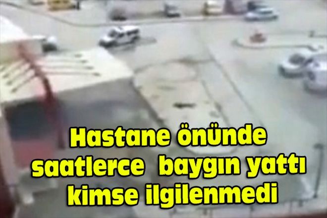 Hastane önünde saatlerce  baygın yattı kimse ilgilenmedi