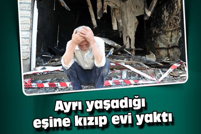 Ayrı yaşadığı eşine kızıp evi yaktı