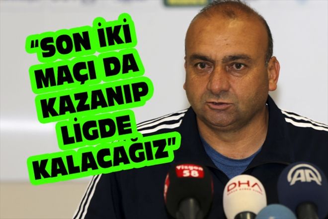 SON İKİ MAÇI DA KAZANIP LİGDE KALACAĞIZ