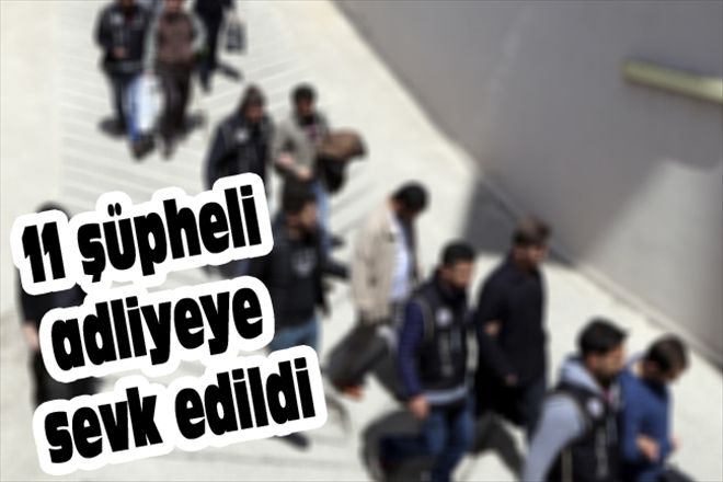 11 şüpheli adliyeye sevk edildi