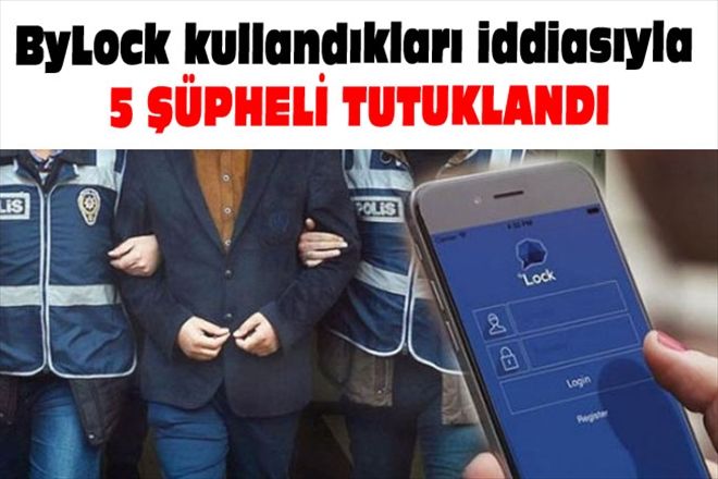 ByLock kullandıkları iddiasıyla 5 ŞÜPHELİ TUTUKLANDI