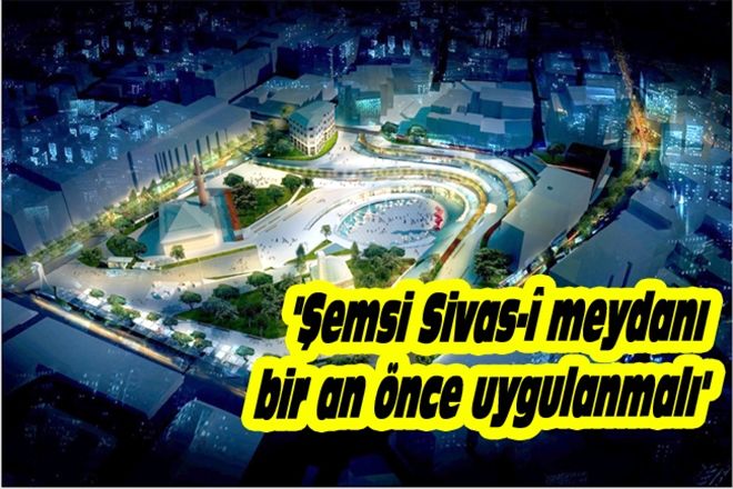 ´ŞEMSİ SİVAS-Î MEYDANI BİR AN ÖNCE UYGULANMALI