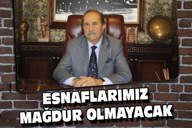 ESNAFLARIMIZ MAĞDUR OLMAYACAK