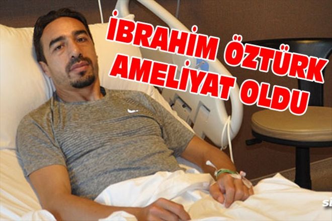 İBRAHİM ÖZTÜRK AMELİYAT OLDU