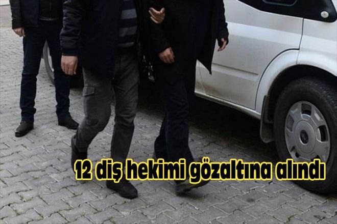 12 diş hekimi gözaltına alındı