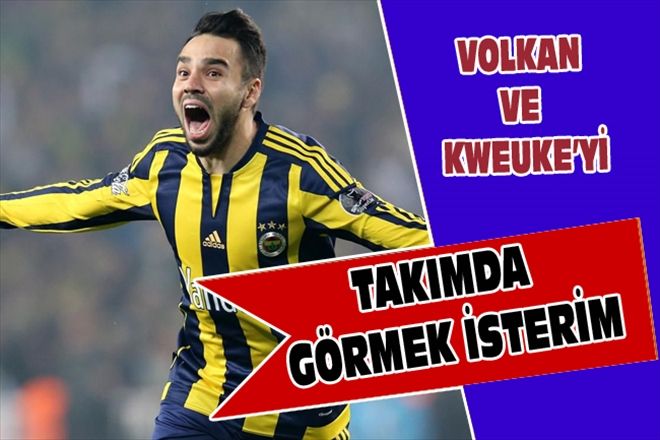 VOLKAN VE KWEUKE´Yİ TAKIMDA GÖRMEK İSTERİM
