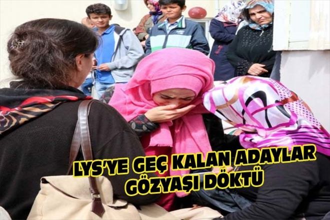 LYS´YE GEÇ KALAN ADAYLAR GÖZYAŞI DÖKTÜ