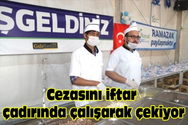 Cezasını iftar çadırında çalışarak çekiyor