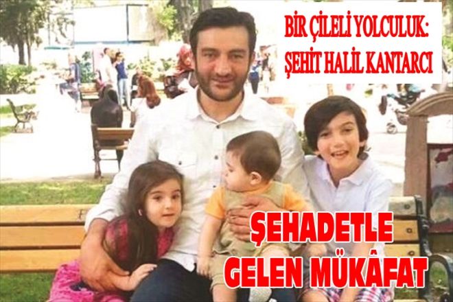 BİR ÇİLELİ YOLCULUK: ŞEHİT HALİL KANTARCI ŞEHADETLE GELEN MÜKÂFAT