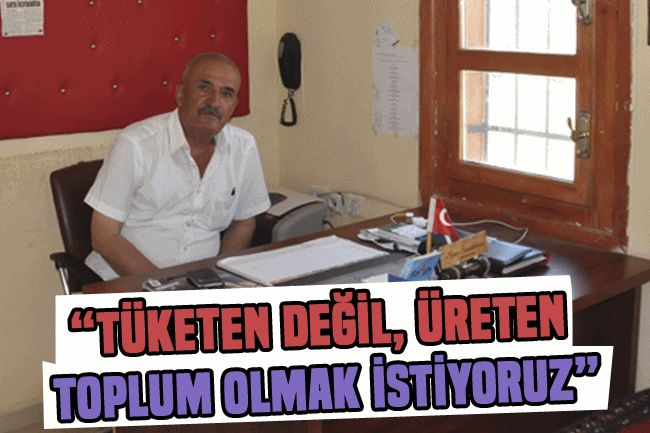 TÜKETEN DEĞİL, ÜRETEN TOPLUM OLMAK İSTİYORUZ