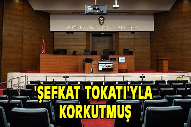 ´ŞEFKAT TOKATI´YLA KORKUTMUŞ