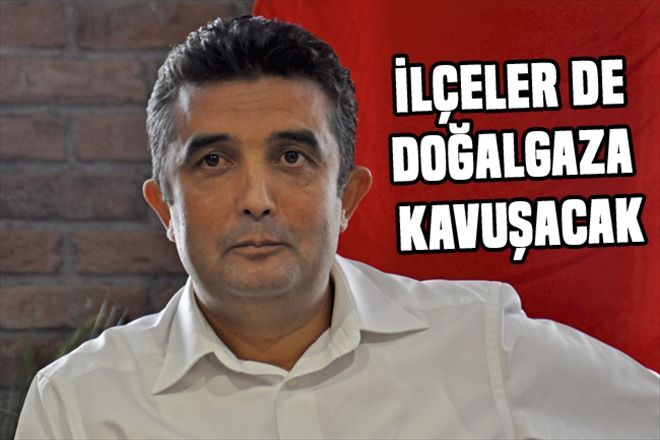 İLÇELER DE DOĞALGAZA KAVUŞACAK