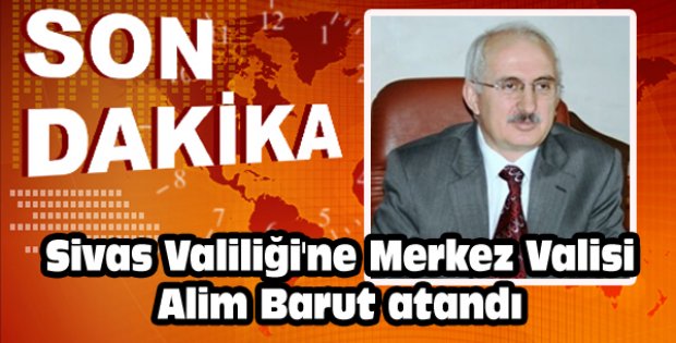Sivas Valiliği´ne Merkez Valisi Alim Barut atandı