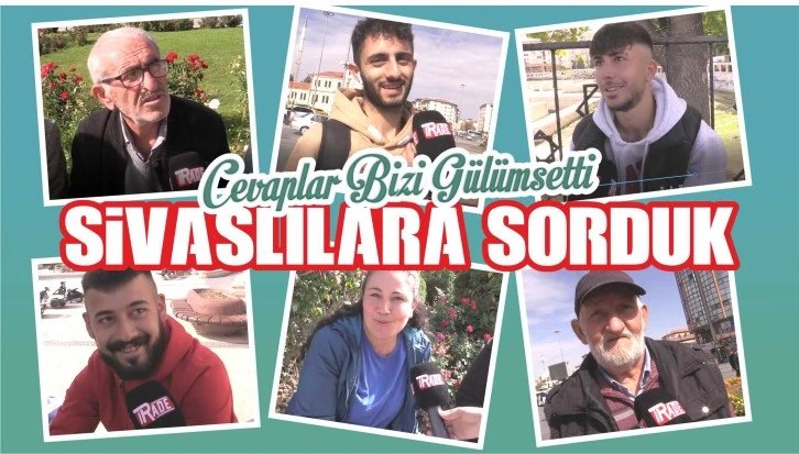 Sivaslılara Sorduk, Cevaplar Bizi Gülümsetti...