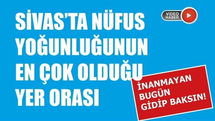 Sivas’ta Nüfus Yoğunluğunun En Çok Olduğu Yer Orası! 