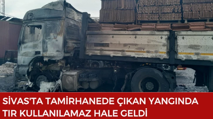 Sivas'ta Tamirhanede Çıkan Yangında Tır Kullanılamaz Hale Geldi 