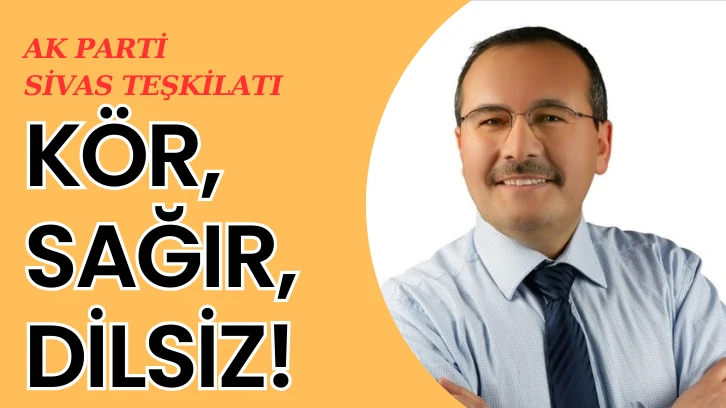 AK PARTİ SİVAS TEŞKİLATI KÖR-SAĞIR-DİLSİZ!