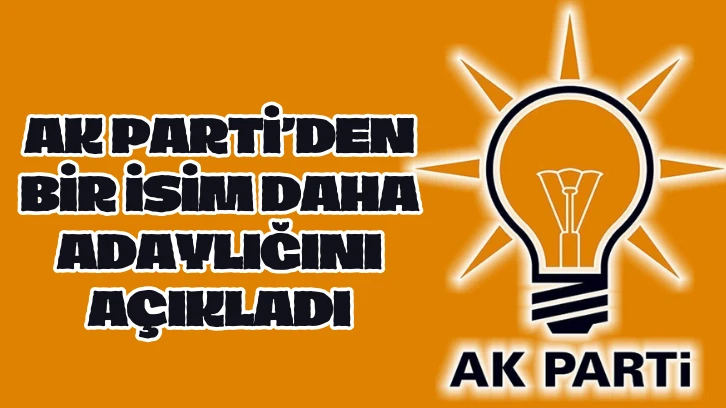 AK PARTİ'DEN BİR İSİM DAHA ADAYLIĞINI AÇIKLADI