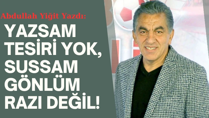 YAZSAM TESİRİ YOK,  SUSSAM GÖNLÜM RAZI DEĞİL!