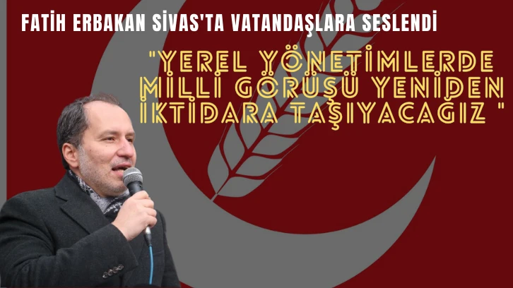Fatih Erbakan Sivas'ta Vatandaşlara Seslendi: 'Yerel Yönetimlerde Milli Görüşü Yeniden İktidara Taşıyacağız '
