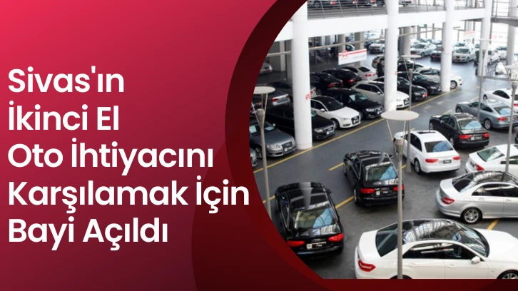 Sivas'ın İkinci El Oto İhtiyacını Karşılamak İçin Bayi Açıldı 