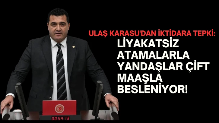 Ulaş Karasu'dan İktidara Tepki: Liyakatsiz Atamalarla Yandaşlar Çift Maaşla Besleniyor!