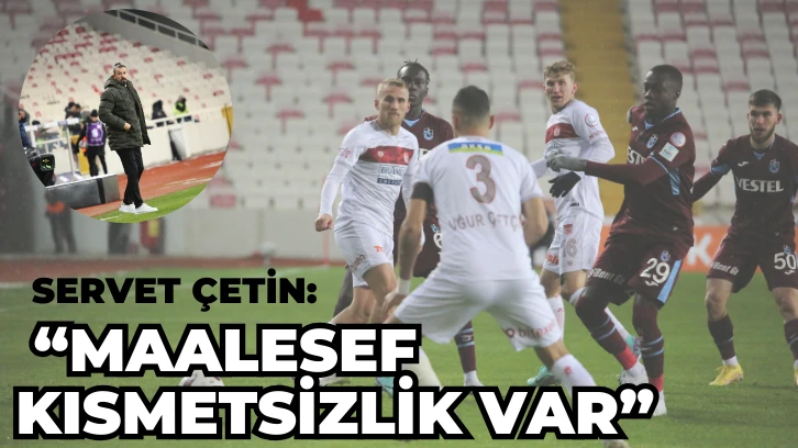Servet Çetin: “MAALESEF  KISMETSİZLİK VAR”