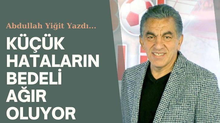 KÜÇÜK HATALARIN BEDELİ AĞIR OLUYOR  
