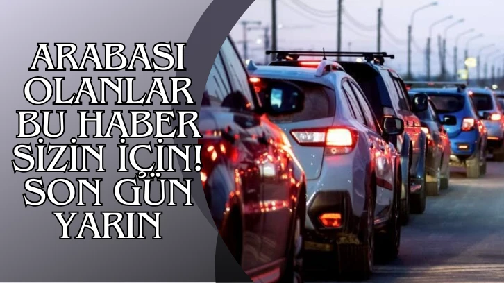 Arabası Olanlar Bu Haber Sizin İçin! Son Gün Yarın