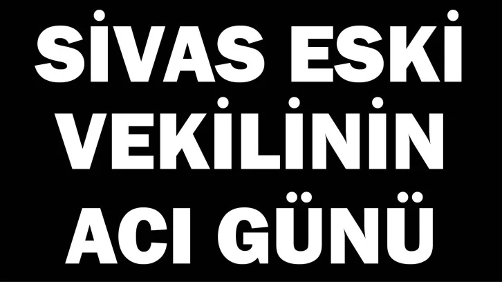 Sivas Eski Vekilinin Acı Günü! Ağabeyini Kaybetti