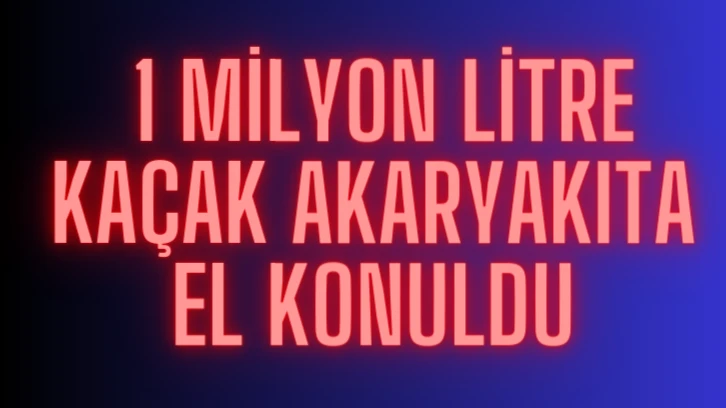  1 Milyon Litre Kaçak Akaryakıta El Konuldu