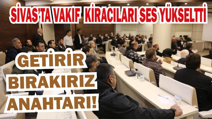 Sivas’ta Vakıf Kiracıları Ses Yükseltti: Getirir Bırakırız Anahtarı