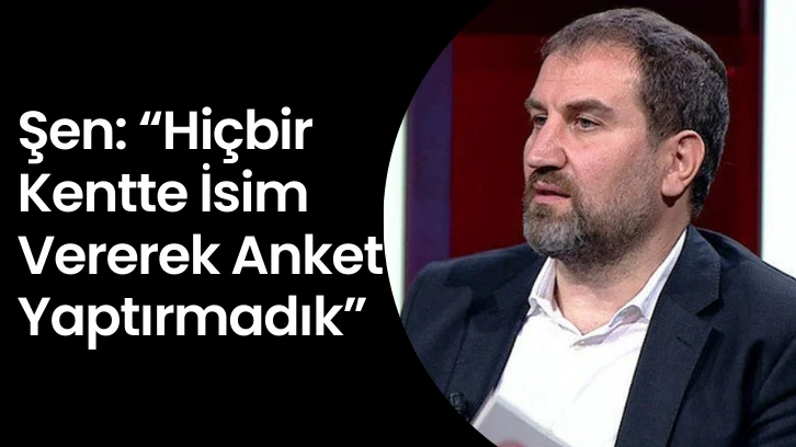 Şen: Hiçbir Kentte İsim Vererek Anket Yaptırmadık