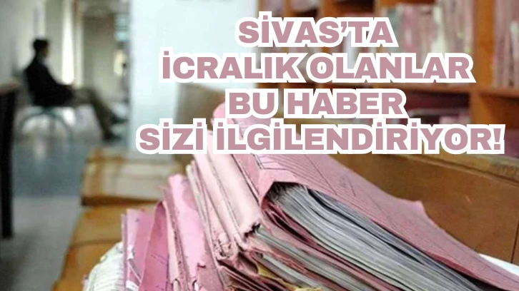 Sivas’ta İcralık Olanlar Bu Haber Sizi İlgilendiriyor!
