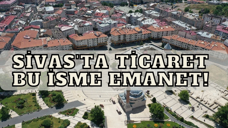 Sivas'ta Ticaret Bu İsme Emanet! 