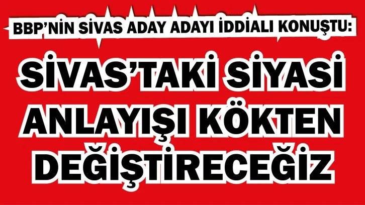 BBP’nin Sivas Aday Adayı İddialı Konuştu: Kökten Değiştireceğiz